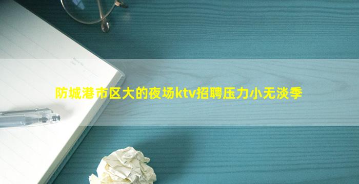 防城港市区大的夜场ktv招聘压力小无淡季